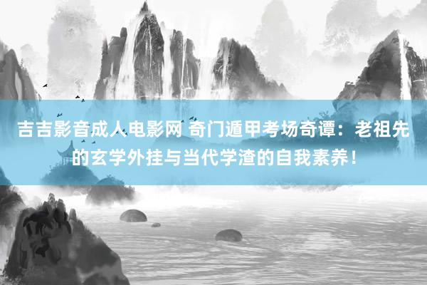 吉吉影音成人电影网 奇门遁甲考场奇谭：老祖先的玄学外挂与当代学渣的自我素养！