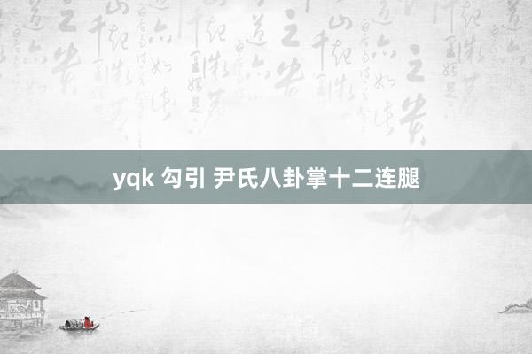 yqk 勾引 尹氏八卦掌十二连腿