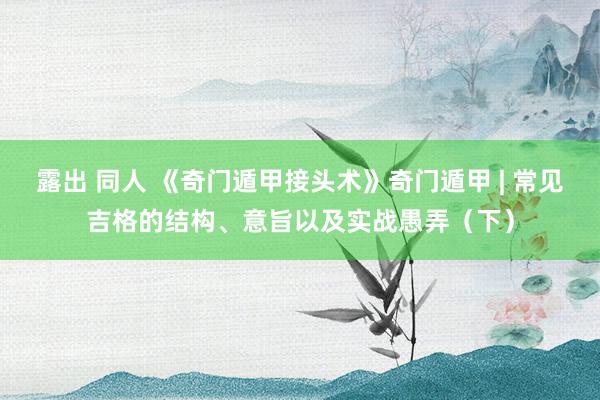露出 同人 《奇门遁甲接头术》奇门遁甲 | 常见吉格的结构、意旨以及实战愚弄（下）
