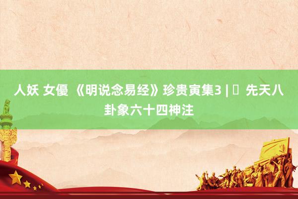 人妖 女優 《明说念易经》珍贵寅集3 | ​先天八卦象六十四神注