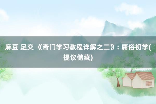 麻豆 足交 《奇门学习教程详解之二》: 庸俗初学(提议储藏)