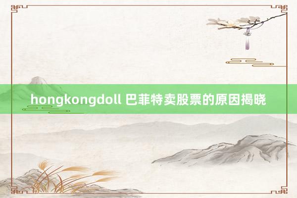 hongkongdoll 巴菲特卖股票的原因揭晓