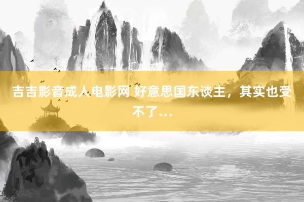 吉吉影音成人电影网 好意思国东谈主，其实也受不了…