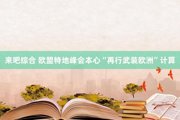 来吧综合 欧盟特地峰会本心“再行武装欧洲”计算