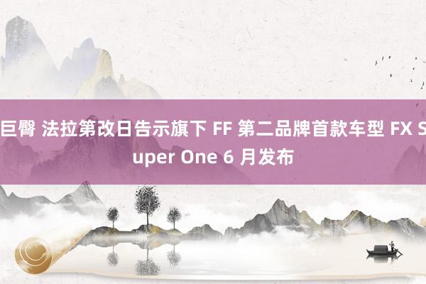 巨臀 法拉第改日告示旗下 FF 第二品牌首款车型 FX Super One 6 月发布