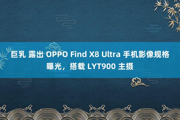 巨乳 露出 OPPO Find X8 Ultra 手机影像规格曝光，搭载 LYT900 主摄