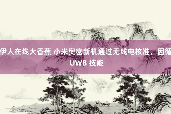 伊人在线大香蕉 小米奥密新机通过无线电核准，因循 UWB 技能