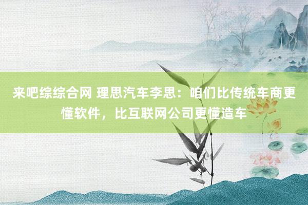 来吧综综合网 理思汽车李思：咱们比传统车商更懂软件，比互联网公司更懂造车
